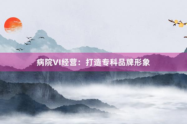 病院VI经营:打造专科品牌形象
