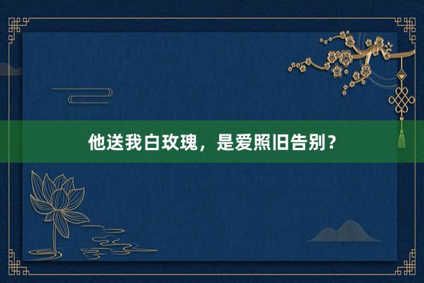 他送我白玫瑰，是爱照旧告别？