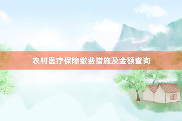 农村医疗保障缴费措施及金额查询