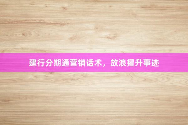 建行分期通营销话术，放浪擢升事迹