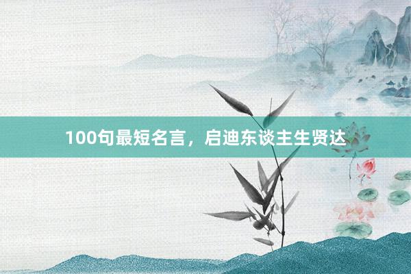 100句最短名言，启迪东谈主生贤达
