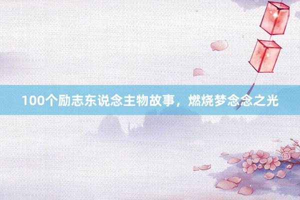 100个励志东说念主物故事，燃烧梦念念之光