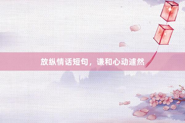 放纵情话短句，谦和心动遽然